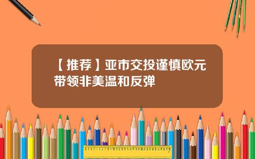 【推荐】亚市交投谨慎欧元带领非美温和反弹