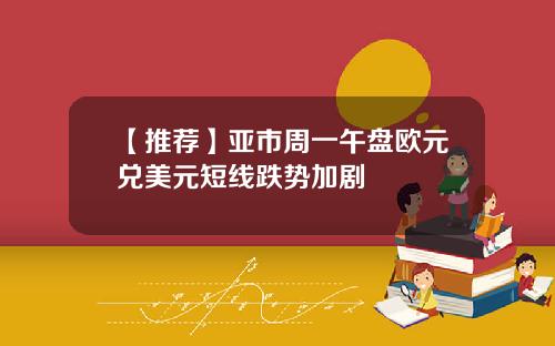 【推荐】亚市周一午盘欧元兑美元短线跌势加剧