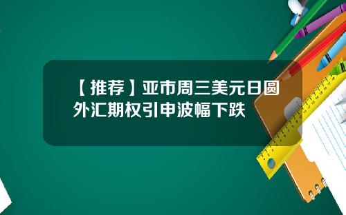 【推荐】亚市周三美元日圆外汇期权引申波幅下跌