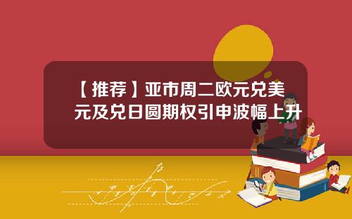 【推荐】亚市周二欧元兑美元及兑日圆期权引申波幅上升