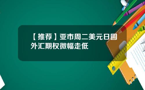 【推荐】亚市周二美元日圆外汇期权微幅走低