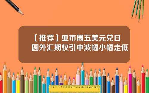【推荐】亚市周五美元兑日圆外汇期权引申波幅小幅走低