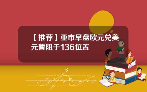 【推荐】亚市早盘欧元兑美元暂阻于136位置
