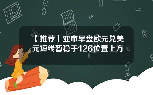【推荐】亚市早盘欧元兑美元短线暂稳于126位置上方