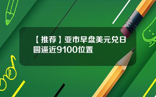 【推荐】亚市早盘美元兑日圆逼近9100位置