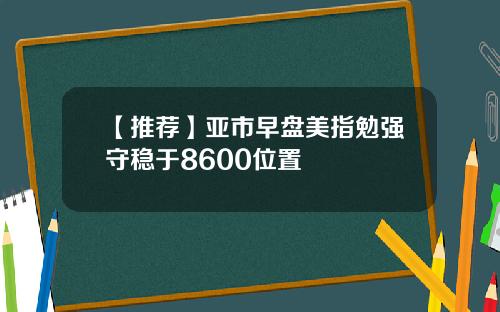 【推荐】亚市早盘美指勉强守稳于8600位置
