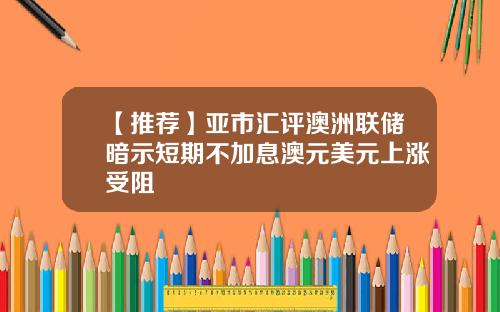 【推荐】亚市汇评澳洲联储暗示短期不加息澳元美元上涨受阻