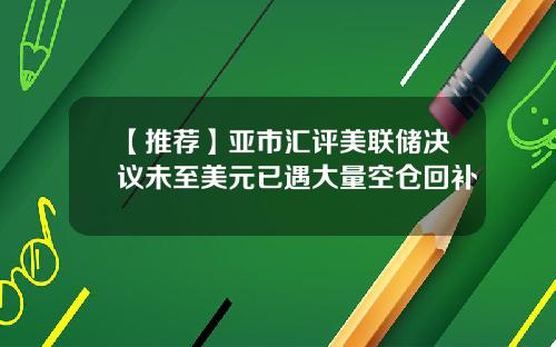 【推荐】亚市汇评美联储决议未至美元已遇大量空仓回补