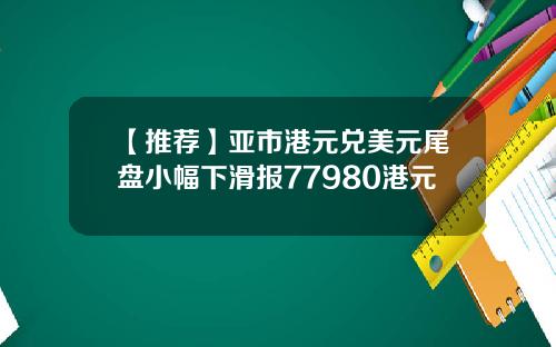 【推荐】亚市港元兑美元尾盘小幅下滑报77980港元
