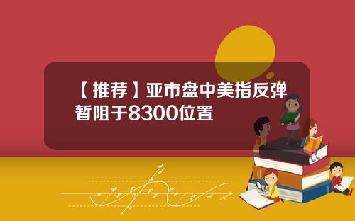 【推荐】亚市盘中美指反弹暂阻于8300位置