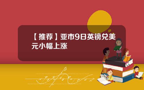【推荐】亚市9日英镑兑美元小幅上涨