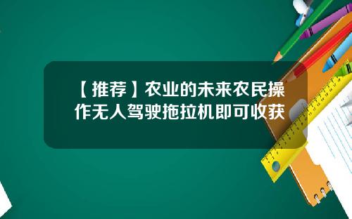 【推荐】农业的未来农民操作无人驾驶拖拉机即可收获