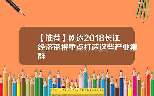【推荐】剧透2018长江经济带将重点打造这些产业集群