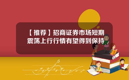 【推荐】招商证券市场短期震荡上行行情有望得到保持