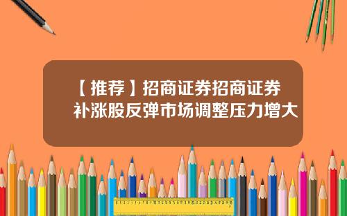 【推荐】招商证券招商证券补涨股反弹市场调整压力增大