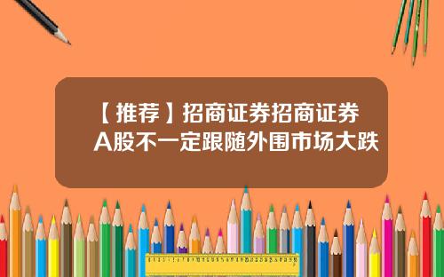 【推荐】招商证券招商证券A股不一定跟随外围市场大跌