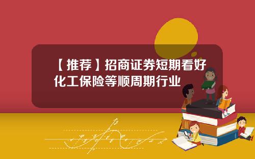 【推荐】招商证券短期看好化工保险等顺周期行业