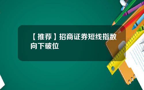 【推荐】招商证券短线指数向下破位