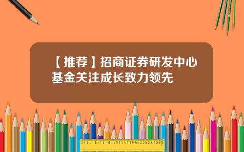 【推荐】招商证券研发中心基金关注成长致力领先