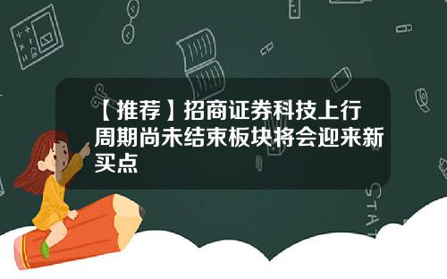 【推荐】招商证券科技上行周期尚未结束板块将会迎来新买点