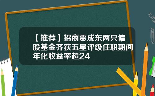 【推荐】招商贾成东两只偏股基金齐获五星评级任职期间年化收益率超24