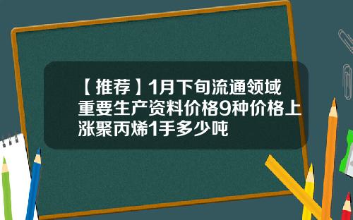 【推荐】1月下旬流通领域重要生产资料价格9种价格上涨聚丙烯1手多少吨