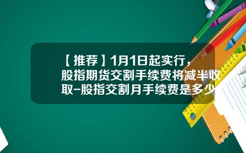 【推荐】1月1日起实行，股指期货交割手续费将减半收取-股指交割月手续费是多少