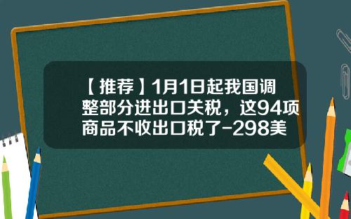 【推荐】1月1日起我国调整部分进出口关税，这94项商品不收出口税了-298美金的包关税交多少