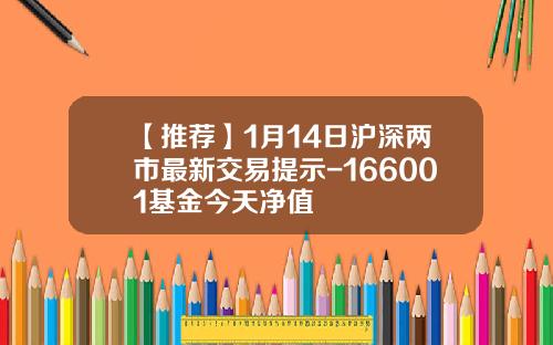 【推荐】1月14日沪深两市最新交易提示-166001基金今天净值