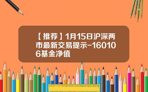 【推荐】1月15日沪深两市最新交易提示-160106基金净值