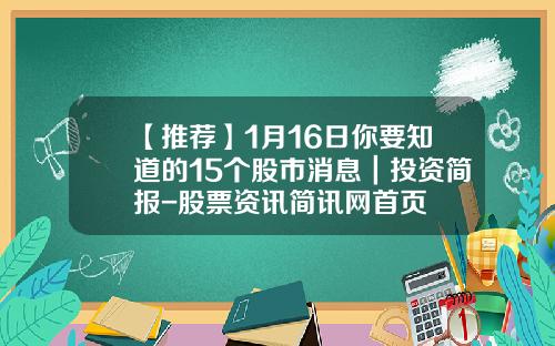 【推荐】1月16日你要知道的15个股市消息｜投资简报-股票资讯简讯网首页
