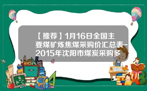 【推荐】1月16日全国主要煤矿炼焦煤采购价汇总表-2015年沈阳市煤炭采购多少钱一吨