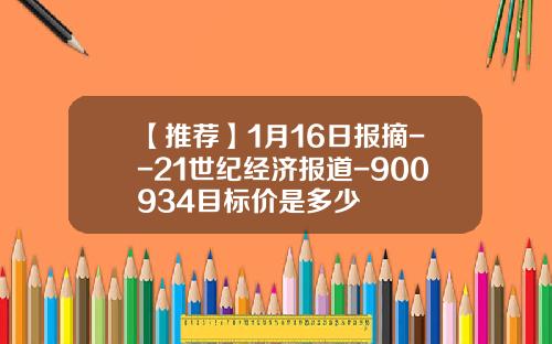 【推荐】1月16日报摘--21世纪经济报道-900934目标价是多少