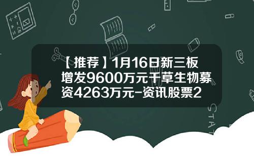 【推荐】1月16日新三板增发9600万元千草生物募资4263万元-资讯股票2163
