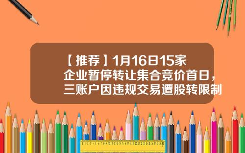 【推荐】1月16日15家企业暂停转让集合竞价首日，三账户因违规交易遭股转限制交易3个月-宏高金融公司