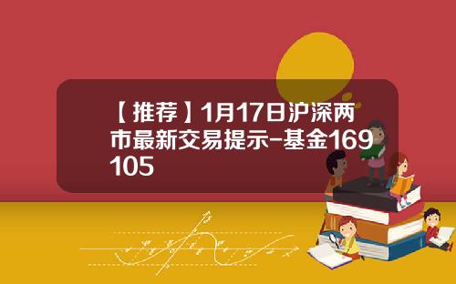 【推荐】1月17日沪深两市最新交易提示-基金169105