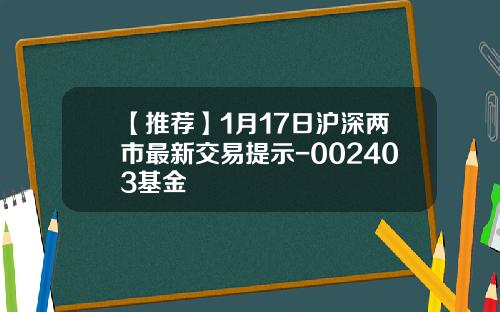【推荐】1月17日沪深两市最新交易提示-002403基金
