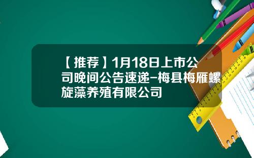 【推荐】1月18日上市公司晚间公告速递-梅县梅雁螺旋藻养殖有限公司