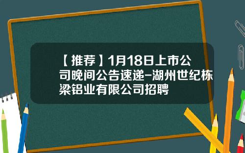 【推荐】1月18日上市公司晚间公告速递-湖州世纪栋梁铝业有限公司招聘