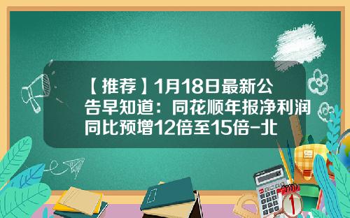 【推荐】1月18日最新公告早知道：同花顺年报净利润同比预增12倍至15倍-北京兴润宏晟投资管理有限公司