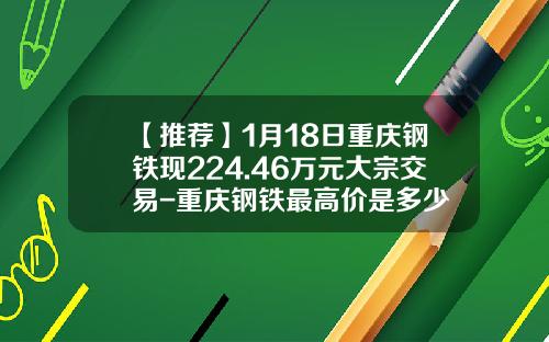 【推荐】1月18日重庆钢铁现224.46万元大宗交易-重庆钢铁最高价是多少