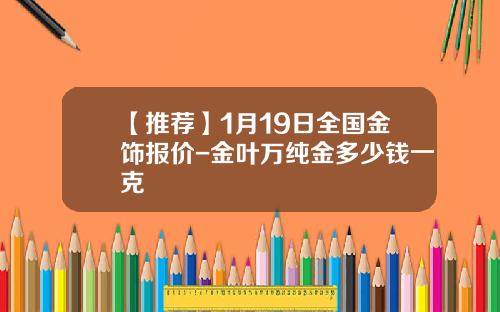 【推荐】1月19日全国金饰报价-金叶万纯金多少钱一克