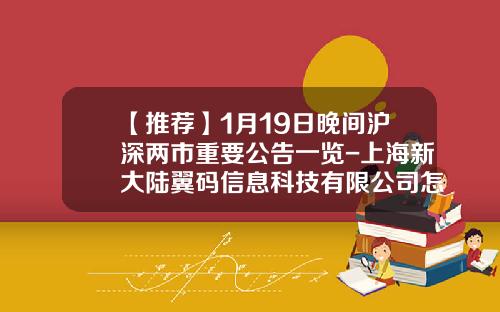 【推荐】1月19日晚间沪深两市重要公告一览-上海新大陆翼码信息科技有限公司怎么样