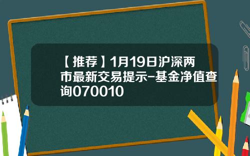 【推荐】1月19日沪深两市最新交易提示-基金净值查询070010