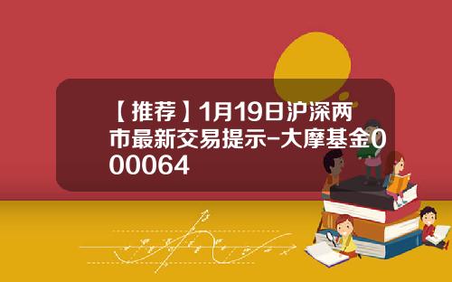 【推荐】1月19日沪深两市最新交易提示-大摩基金000064