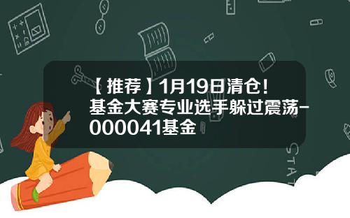 【推荐】1月19日清仓！基金大赛专业选手躲过震荡-000041基金