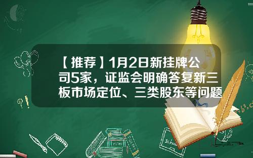 【推荐】1月2日新挂牌公司5家，证监会明确答复新三板市场定位、三类股东等问题-久久益基金