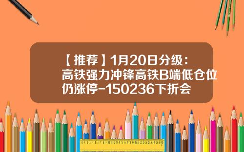【推荐】1月20日分级：高铁强力冲锋高铁B端低仓位仍涨停-150236下折会亏多少
