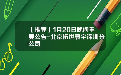 【推荐】1月20日晚间重要公告-北京拓世寰宇深圳分公司