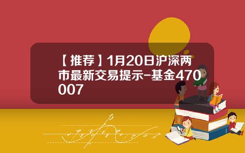 【推荐】1月20日沪深两市最新交易提示-基金470007